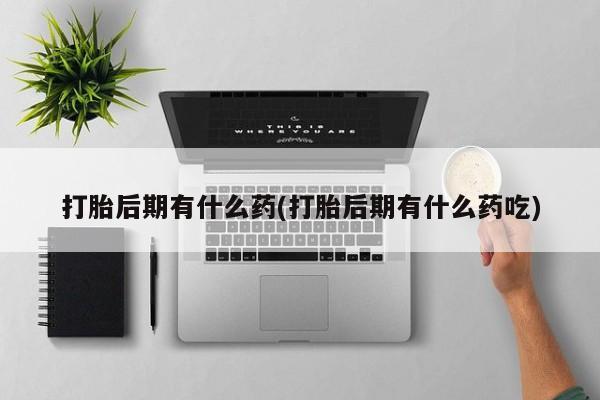米非米索网上购买打胎后期有什么药(打胎后期有什么药吃)