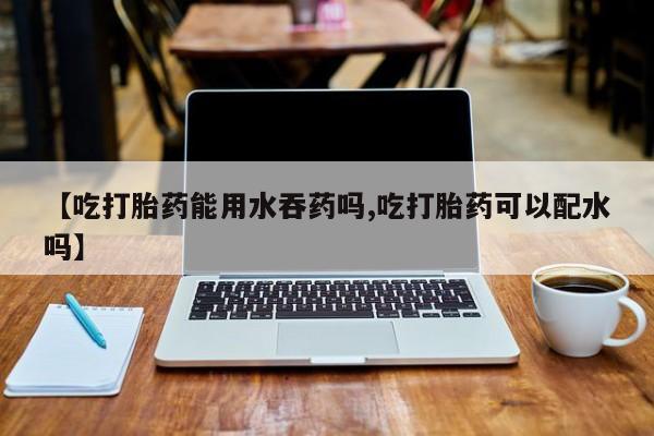 米非米索网上购买【吃打胎药能用水吞药吗,吃打胎药可以配水吗】