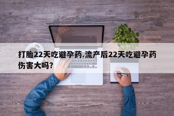 米非米索网上购买打胎22天吃避孕药.流产后22天吃避孕药伤害大吗？