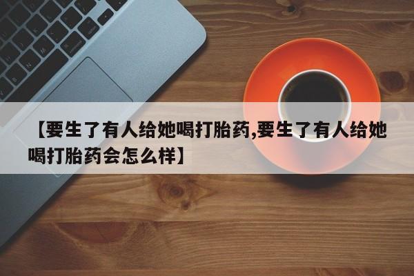 米非米索网上购买【要生了有人给她喝打胎药,要生了有人给她喝打胎药会怎么样】