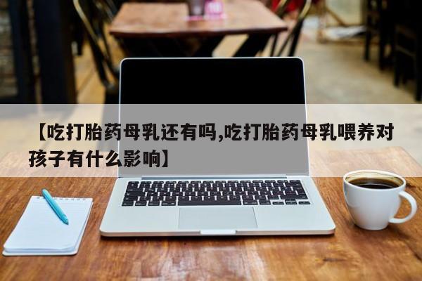 米非米索网上购买【吃打胎药母乳还有吗,吃打胎药母乳喂养对孩子有什么影响】