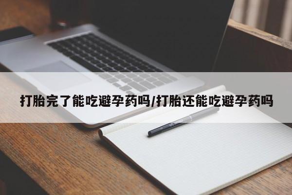 米非米索网上购买打胎完了能吃避孕药吗/打胎还能吃避孕药吗