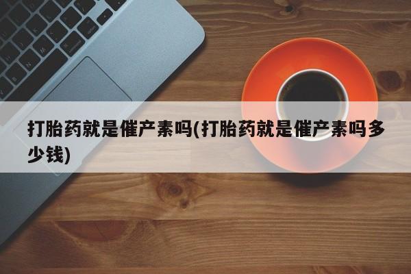 米非米索网上购买打胎药就是催产素吗(打胎药就是催产素吗多少钱)