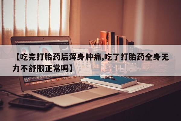 米非米索网上购买【吃完打胎药后浑身肿痛,吃了打胎药全身无力不舒服正常吗】