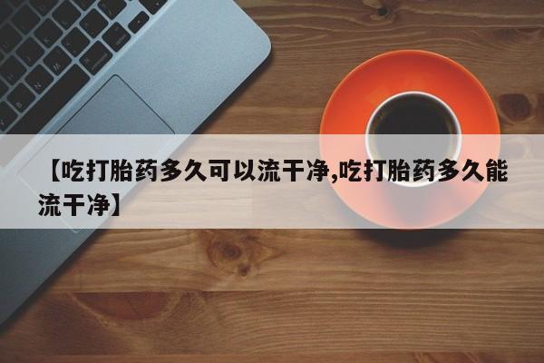 米非米索网上购买【吃打胎药多久可以流干净,吃打胎药多久能流干净】