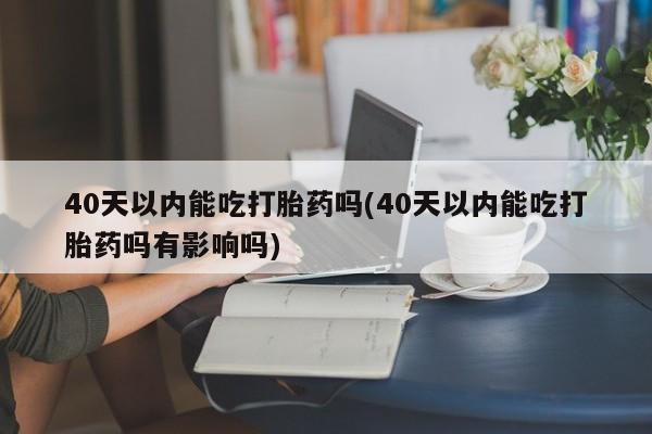米非米索网上购买40天以内能吃打胎药吗(40天以内能吃打胎药吗有影响吗)