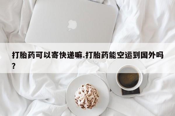 米非米索网上购买打胎药可以寄快递嘛.打胎药能空运到国外吗？