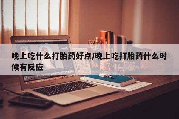 米非米索网上购买晚上吃什么打胎药好点/晚上吃打胎药什么时候有反应