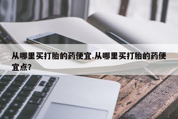 米非米索网上购买从哪里买打胎的药便宜.从哪里买打胎的药便宜点？