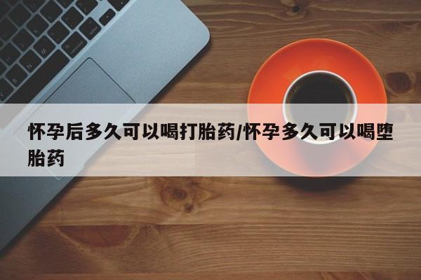 米非米索网上购买怀孕后多久可以喝打胎药/怀孕多久可以喝堕胎药