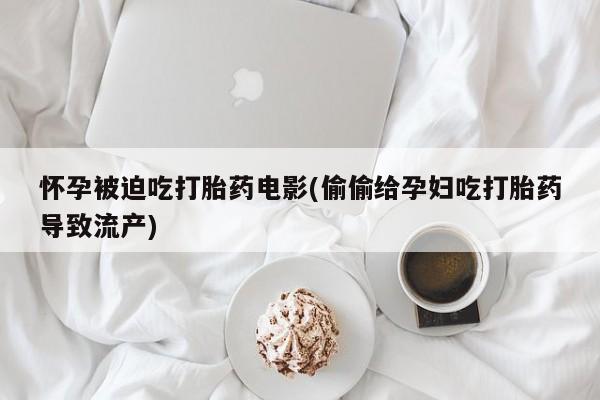 米非米索网上购买怀孕被迫吃打胎药电影(偷偷给孕妇吃打胎药导致流产)