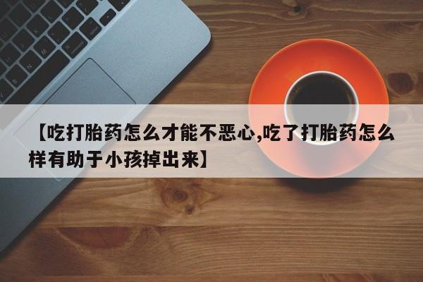米非米索网上购买【吃打胎药怎么才能不恶心,吃了打胎药怎么样有助于小孩掉出来】
