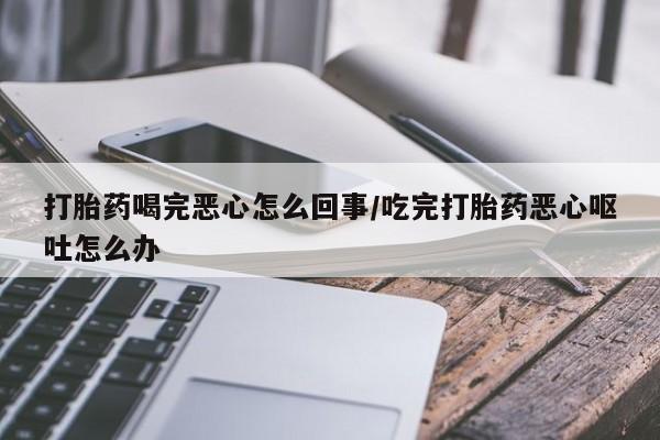 米非米索网上购买打胎药喝完恶心怎么回事/吃完打胎药恶心呕吐怎么办