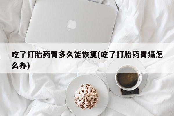 米非米索网上购买吃了打胎药胃多久能恢复(吃了打胎药胃痛怎么办)