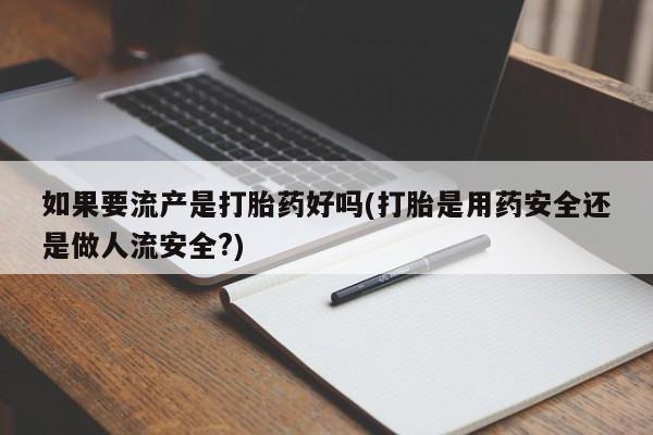 米非米索网上购买如果要流产是打胎药好吗(打胎是用药安全还是做人流安全?)