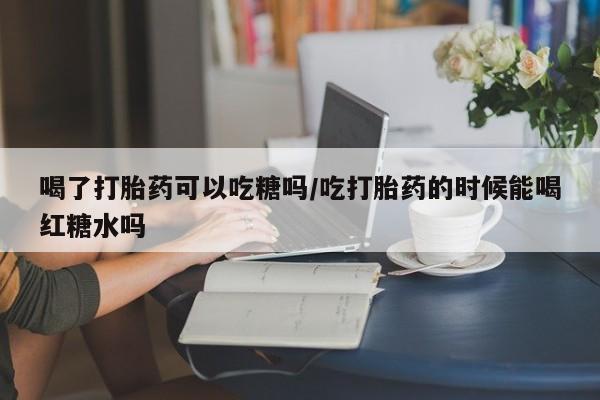 米非米索网上购买喝了打胎药可以吃糖吗/吃打胎药的时候能喝红糖水吗