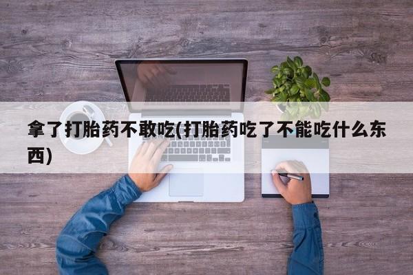 米非米索网上购买拿了打胎药不敢吃(打胎药吃了不能吃什么东西)