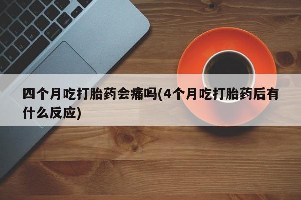 米非米索网上购买四个月吃打胎药会痛吗(4个月吃打胎药后有什么反应)