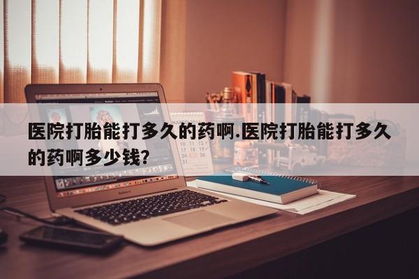 米非米索网上购买医院打胎能打多久的药啊.医院打胎能打多久的药啊多少钱？
