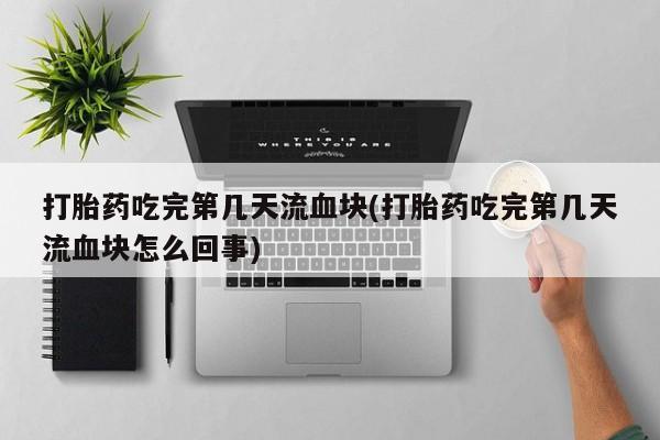 米非米索网上购买打胎药吃完第几天流血块(打胎药吃完第几天流血块怎么回事)