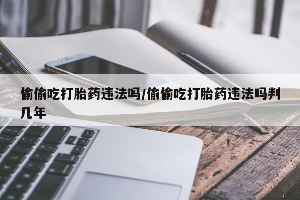 米非米索网上购买偷偷吃打胎药违法吗/偷偷吃打胎药违法吗判几年
