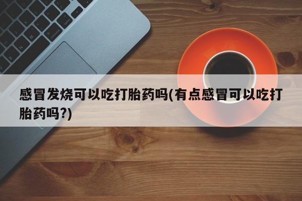 米非米索网上购买感冒发烧可以吃打胎药吗(有点感冒可以吃打胎药吗?)