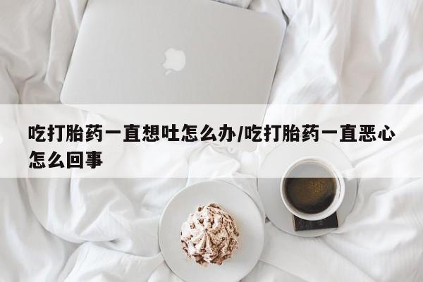 米非米索网上购买吃打胎药一直想吐怎么办/吃打胎药一直恶心怎么回事