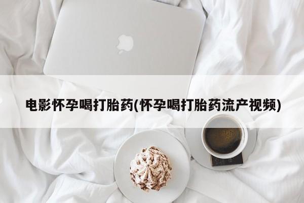 米非米索网上购买电影怀孕喝打胎药(怀孕喝打胎药流产视频)