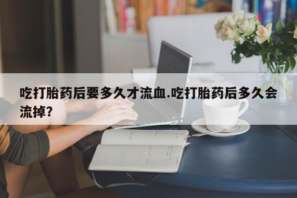 米非米索网上购买吃打胎药后要多久才流血.吃打胎药后多久会流掉？