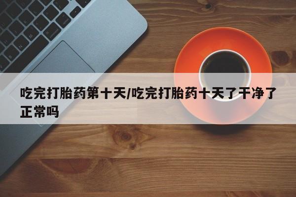米非米索网上购买吃完打胎药第十天/吃完打胎药十天了干净了正常吗