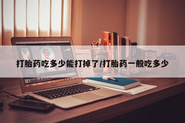 米非米索网上购买打胎药吃多少能打掉了/打胎药一般吃多少