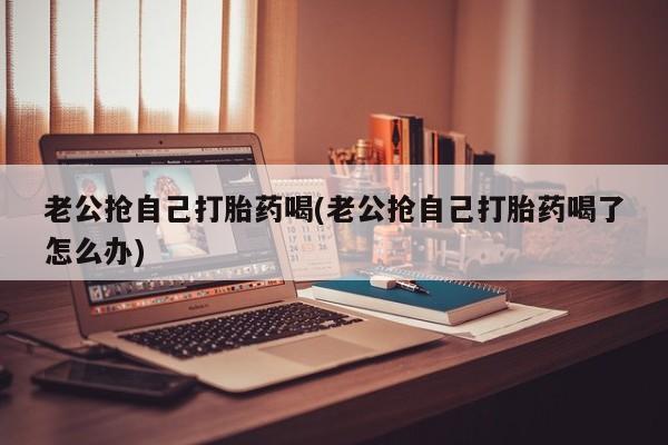 米非米索网上购买老公抢自己打胎药喝(老公抢自己打胎药喝了怎么办)