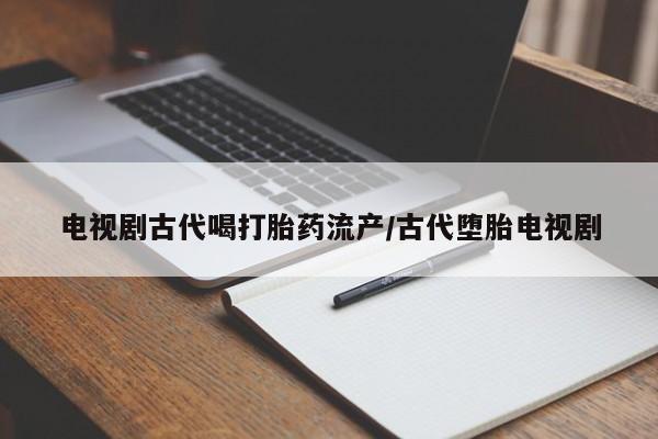 米非米索网上购买电视剧古代喝打胎药流产/古代堕胎电视剧
