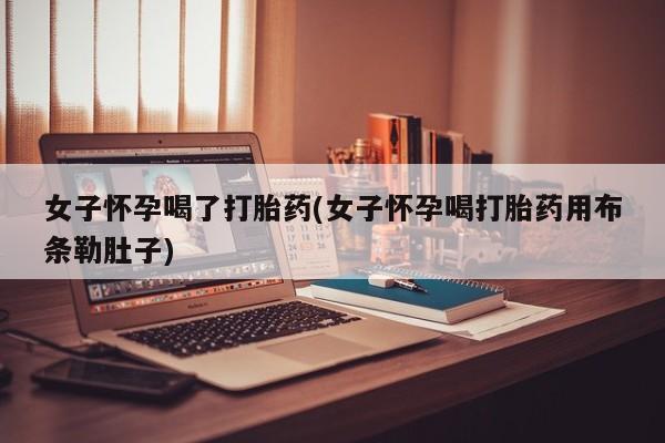 米非米索网上购买女子怀孕喝了打胎药(女子怀孕喝打胎药用布条勒肚子)
