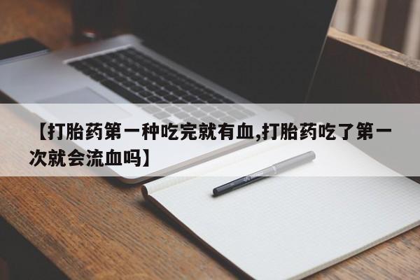 米非米索网上购买【打胎药第一种吃完就有血,打胎药吃了第一次就会流血吗】