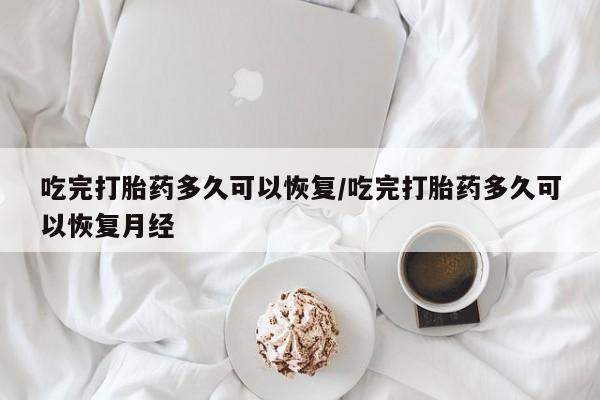 米非米索网上购买吃完打胎药多久可以恢复/吃完打胎药多久可以恢复月经