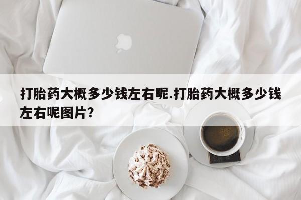 米非米索网上购买打胎药大概多少钱左右呢.打胎药大概多少钱左右呢图片？