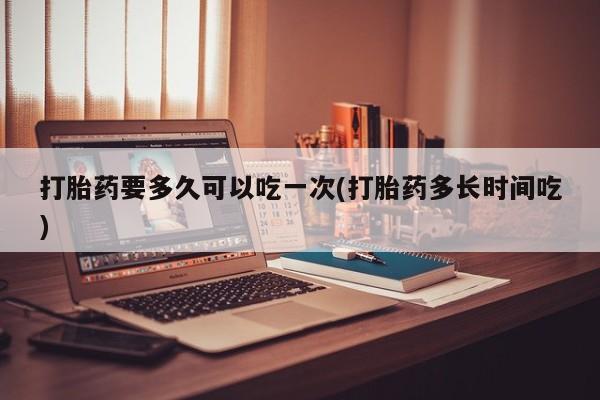 米非米索网上购买打胎药要多久可以吃一次(打胎药多长时间吃)
