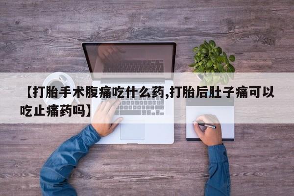 米非米索网上购买【打胎手术腹痛吃什么药,打胎后肚子痛可以吃止痛药吗】