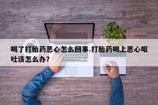 米非米索网上购买喝了打胎药恶心怎么回事.打胎药喝上恶心呕吐该怎么办？