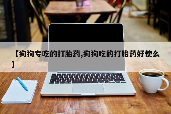 米非米索网上购买【狗狗专吃的打胎药,狗狗吃的打胎药好使么】
