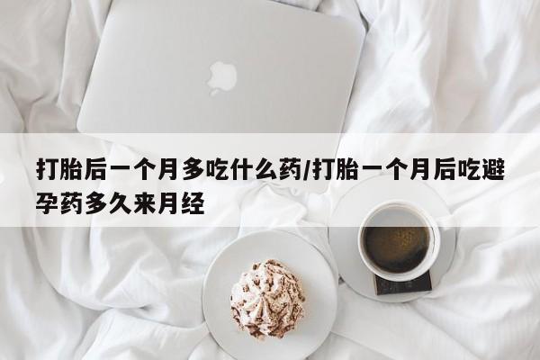 米非米索网上购买打胎后一个月多吃什么药/打胎一个月后吃避孕药多久来月经