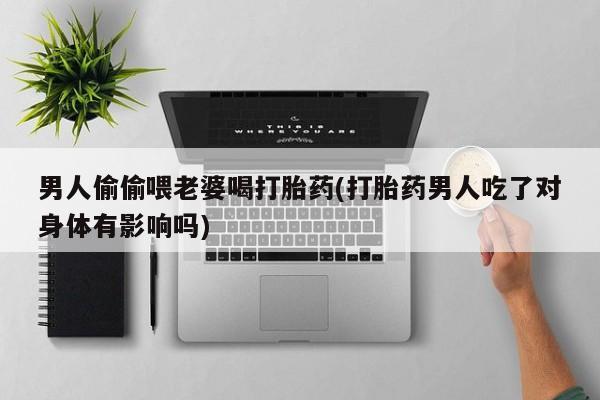 米非米索网上购买男人偷偷喂老婆喝打胎药(打胎药男人吃了对身体有影响吗)