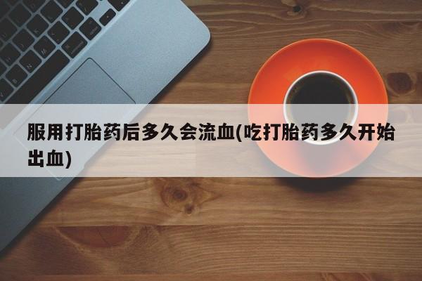 米非米索网上购买服用打胎药后多久会流血(吃打胎药多久开始出血)