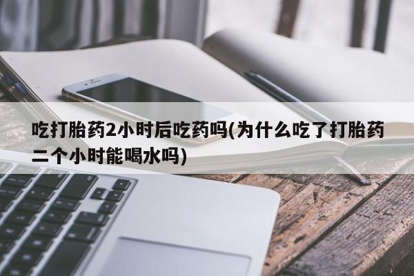 米非米索网上购买吃打胎药2小时后吃药吗(为什么吃了打胎药二个小时能喝水吗)