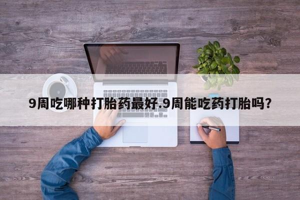 米非米索网上购买9周吃哪种打胎药最好.9周能吃药打胎吗？