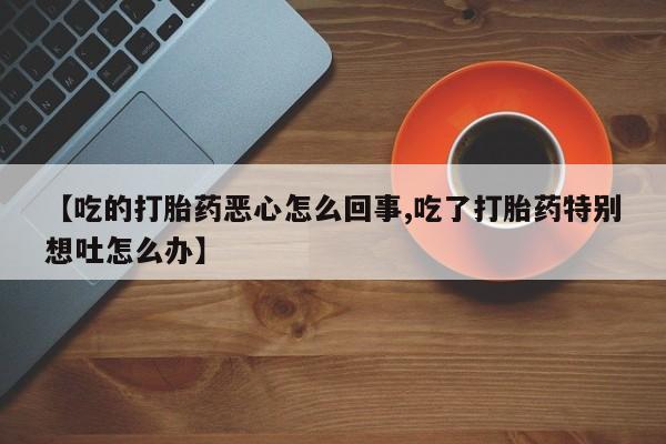 米非米索网上购买【吃的打胎药恶心怎么回事,吃了打胎药特别想吐怎么办】
