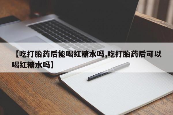 米非米索网上购买【吃打胎药后能喝红糖水吗,吃打胎药后可以喝红糖水吗】