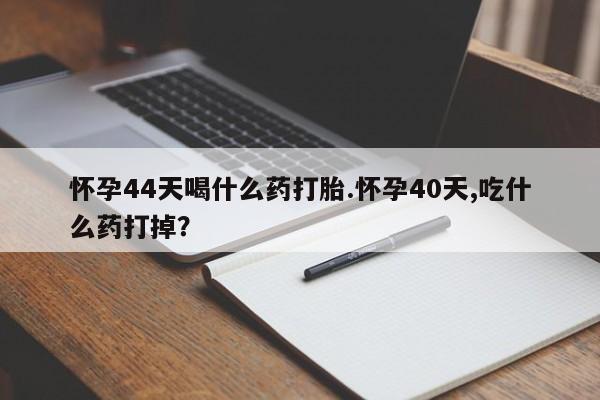 米非米索网上购买怀孕44天喝什么药打胎.怀孕40天,吃什么药打掉？
