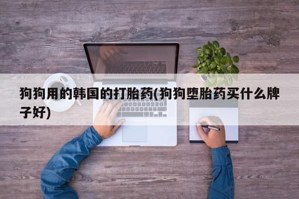 米非米索网上购买狗狗用的韩国的打胎药(狗狗堕胎药买什么牌子好)
